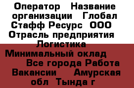 Оператор › Название организации ­ Глобал Стафф Ресурс, ООО › Отрасль предприятия ­ Логистика › Минимальный оклад ­ 51 000 - Все города Работа » Вакансии   . Амурская обл.,Тында г.